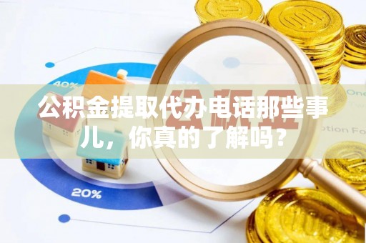 锡林郭勒盟公积金提取代办电话那些事儿，你真的了解吗？