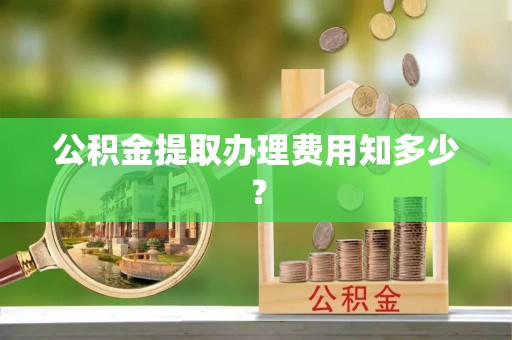 锡林郭勒盟公积金提取办理费用知多少？
