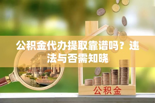 锡林郭勒盟公积金代办提取靠谱吗？违法与否需知晓