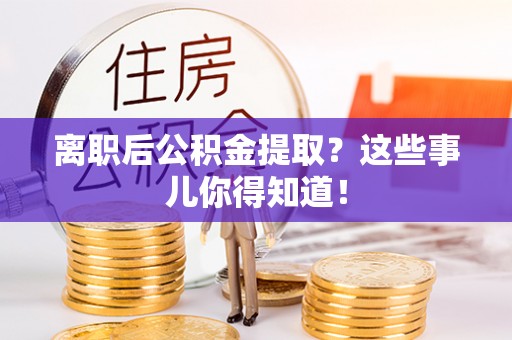 锡林郭勒盟离职后公积金提取？这些事儿你得知道！