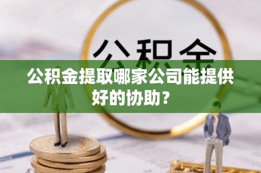锡林郭勒盟公积金提取哪家公司能提供好的协助？