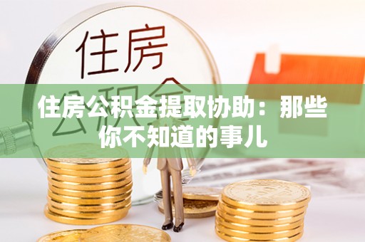 锡林郭勒盟住房公积金提取协助：那些你不知道的事儿