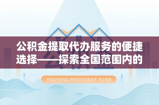 锡林郭勒盟公积金提取代办服务的便捷选择——探索全国范围内的优质服务提供商